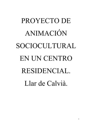 PROYECTO DE
 ANIMACIÓN
SOCIOCULTURAL
EN UN CENTRO
 RESIDENCIAL.
 Llar de Calvià.



                   1
 