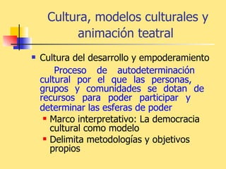 Cultura, modelos culturales y animación teatral   Cultura del desarrollo y empoderamiento Proceso de autodeterminación  cultural por el que las personas,  grupos y comunidades se dotan de  recursos para poder participar y  determinar las esferas de poder   Marco interpretativo: La democracia cultural como modelo Delimita metodologías y objetivos propios 
