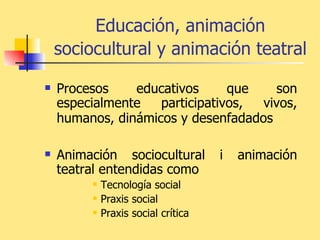 Educación, animación sociocultural y animación teatral   Procesos educativos que son especialmente participativos, vivos, humanos, dinámicos y desenfadados   Animación sociocultural i animación teatral entendidas como Tecnología social Praxis social Praxis social crítica 