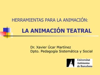 Dr. Xavier Úcar Martínez Dpto. Pedagogía Sistemática y Social HERRAMIENTAS PARA LA ANIMACIÓN :  LA ANIMACIÓN TEATRAL 