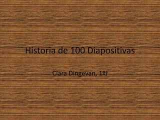 Historia de 100 Diapositivas
Clara Dingevan, 1ºJ
 