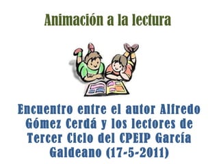 Animación a la lectura Encuentro entre el autor Alfredo Gómez Cerdá y los lectores de Tercer Ciclo del CPEIP García Galdeano (17-5-2011) 