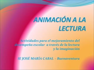 Actividades para el mejoramiento del
desempeño escolar a través de la lectura
                        y la imaginación

 IE JOSÉ MARÍA CABAL - Buenaventura
 