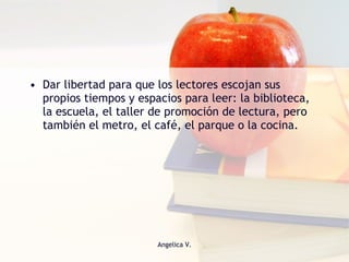 Dar libertad para que los lectores escojan sus propios tiempos y espacios para leer: la biblioteca, la escuela, el taller de promoción de lectura, pero también el metro, el café, el parque o la cocina. 
