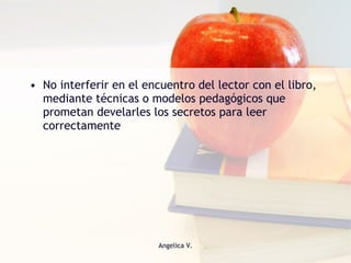 No interferir en el encuentro del lector con el libro, mediante técnicas o modelos pedagógicos que prometan develarles los secretos para leer correctamente 