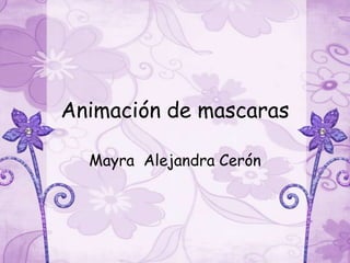 Animación de mascaras

  Mayra Alejandra Cerón
 