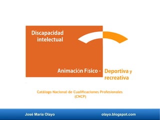 José María Olayo olayo.blogspot.com
Deportiva y
recreativa
Discapacidad
intelectual
Animaci n F sico -ó í
Catálogo Nacional de Cualificaciones Profesionales
(CNCP)
 