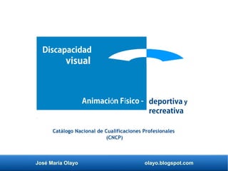 José María Olayo olayo.blogspot.com
deportiva y
recreativa
Discapacidad
visual
Animaci n F sico -ó í
Catálogo Nacional de Cualificaciones Profesionales
(CNCP)
 