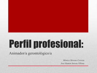 Perfil profesional:
Animador/a gerontológico/a
Mónica Moreno Correia
José Ramón Iniesta Villena
 