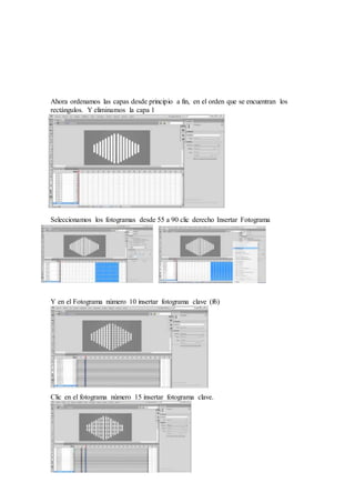 Ahora ordenamos las capas desde principio a fin, en el orden que se encuentran los
rectángulos. Y eliminamos la capa 1
Seleccionamos los fotogramas desde 55 a 90 clic derecho Insertar Fotograma
Y en el Fotograma número 10 insertar fotograma clave (f6)
Clic en el fotograma número 15 insertar fotograma clave.
 