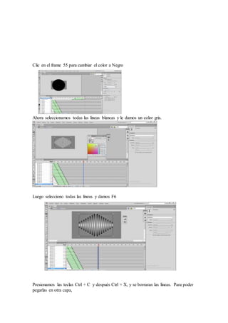 Clic en el frame 55 para cambiar el color a Negro
Ahora seleccionamos todas las líneas blancas y le damos un color gris.
Luego selecciono todas las líneas y damos F6
Presionamos las teclas Ctrl + C y después Ctrl + X, y se borraran las líneas. Para poder
pegarlas en otra capa,
 
