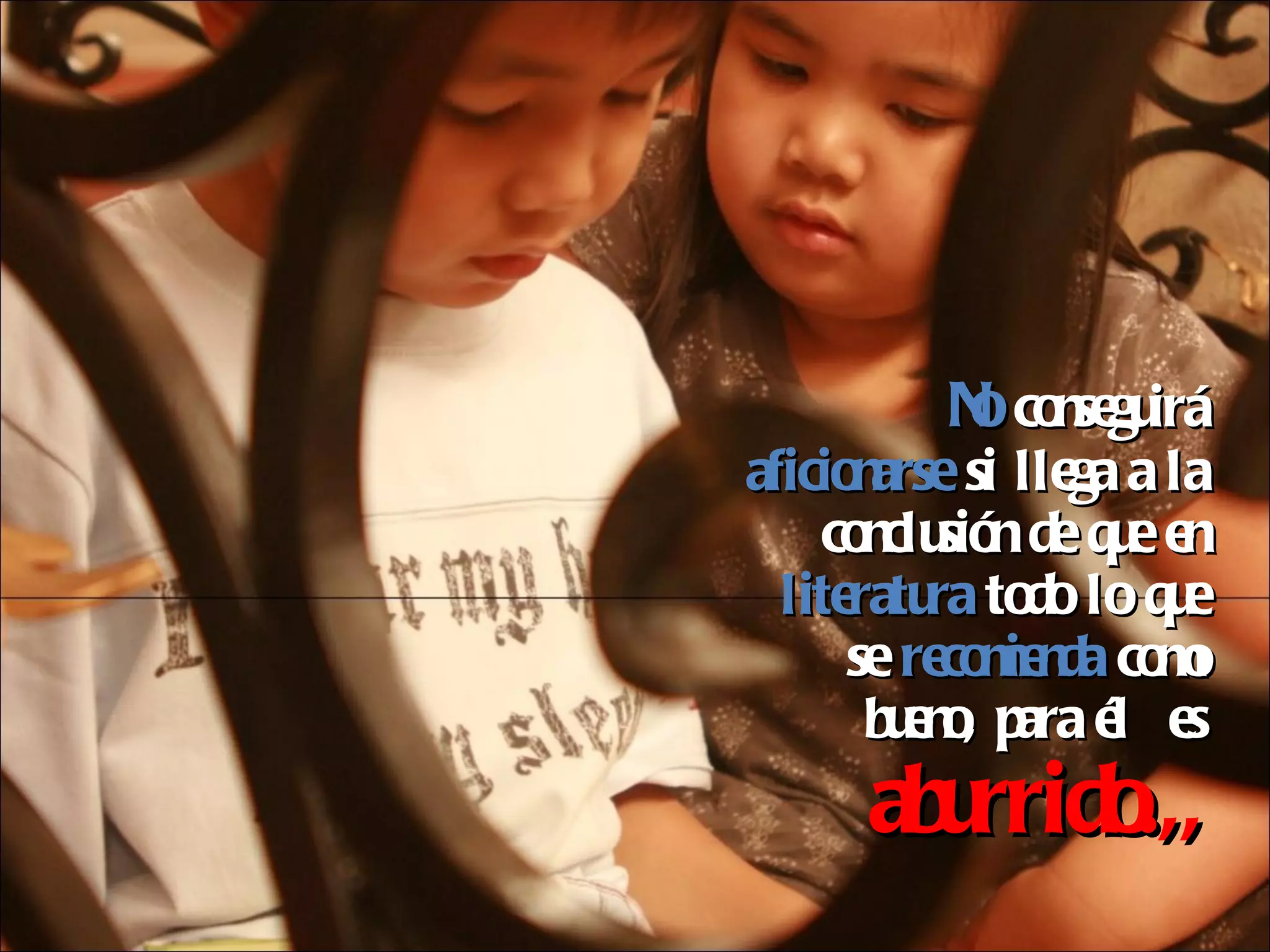 No  conseguirá  aficionarse  si llega a la conclusión de que en  literatura  todo lo que se  recomienda  como bueno, para él  es  aburrido.,, 