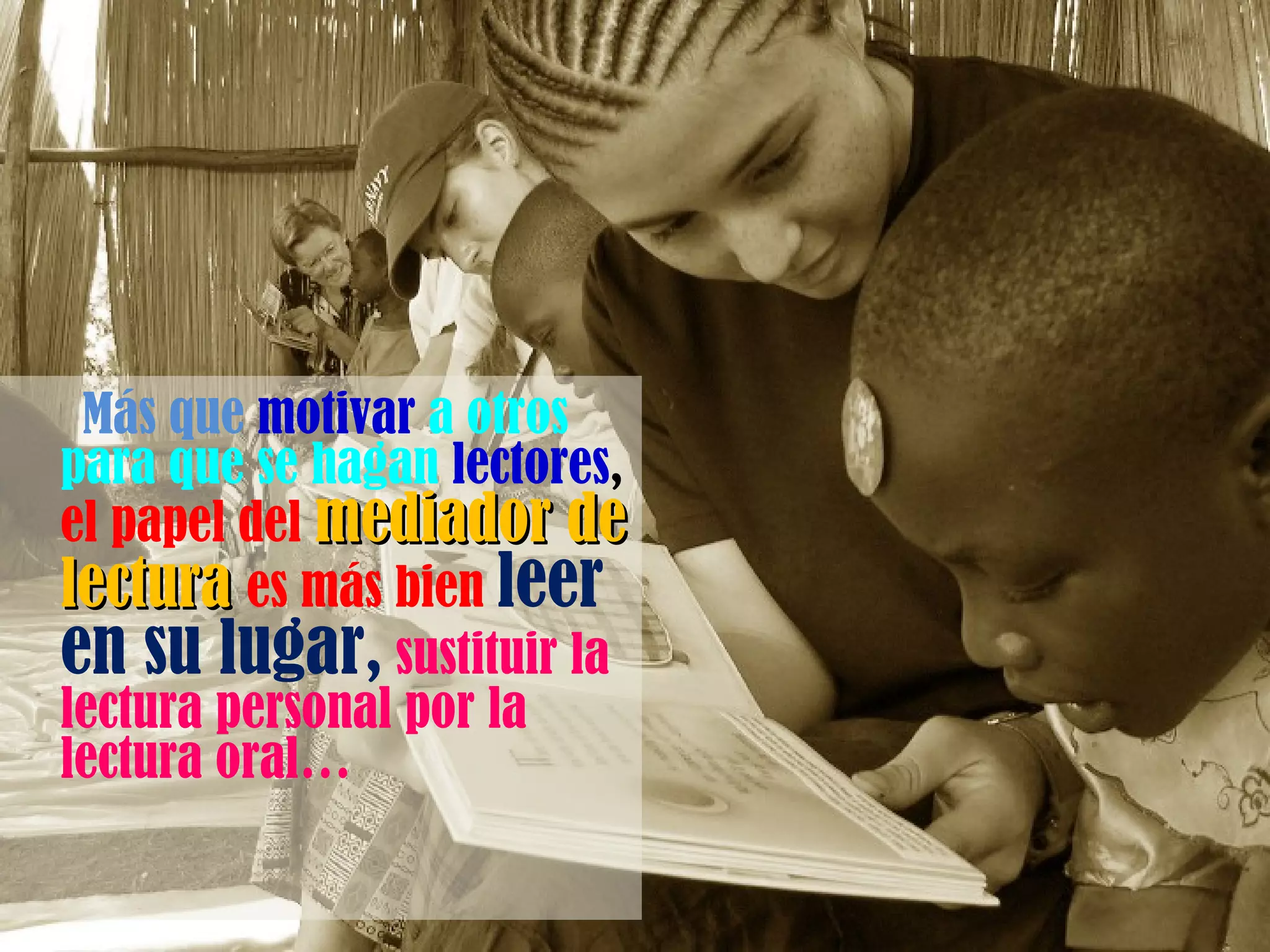 Más que  motivar   a otros para que se hagan  lectores ,  el papel del  mediador de lectura  es más bien  leer en su lugar,   sustituir la lectura personal por la lectura oral… 