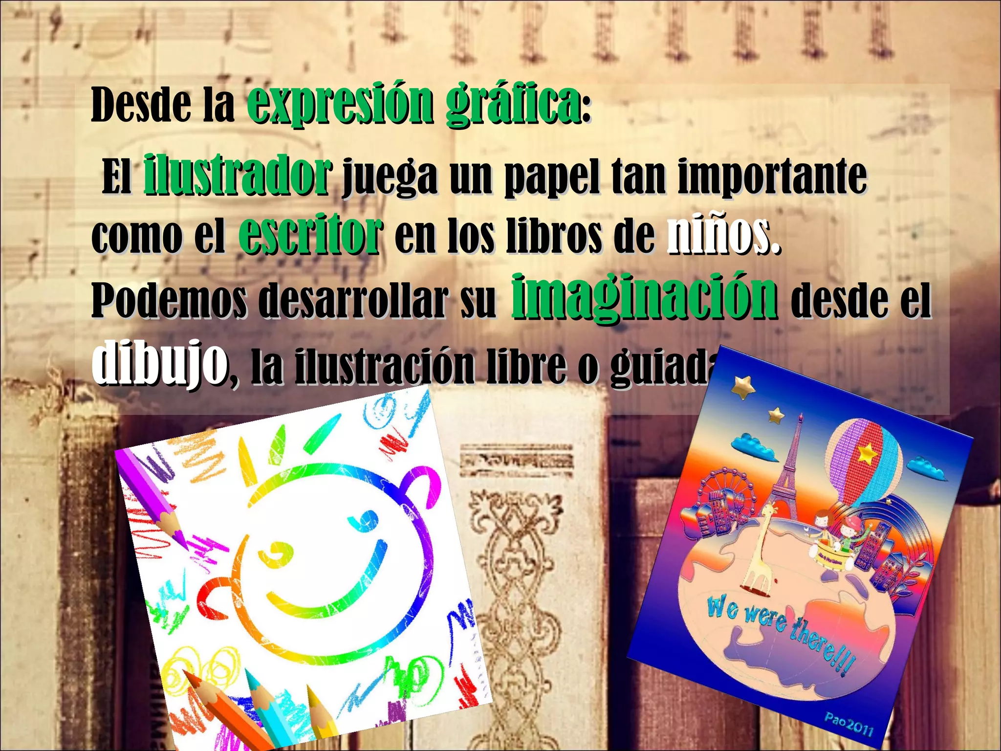 Desde la  expresión gráfica :   El  ilustrador  juega un papel tan importante como el  escritor  en los libros de  niños.  Podemos desarrollar su  imaginación  desde el  dibujo , la ilustración libre o guiada. 