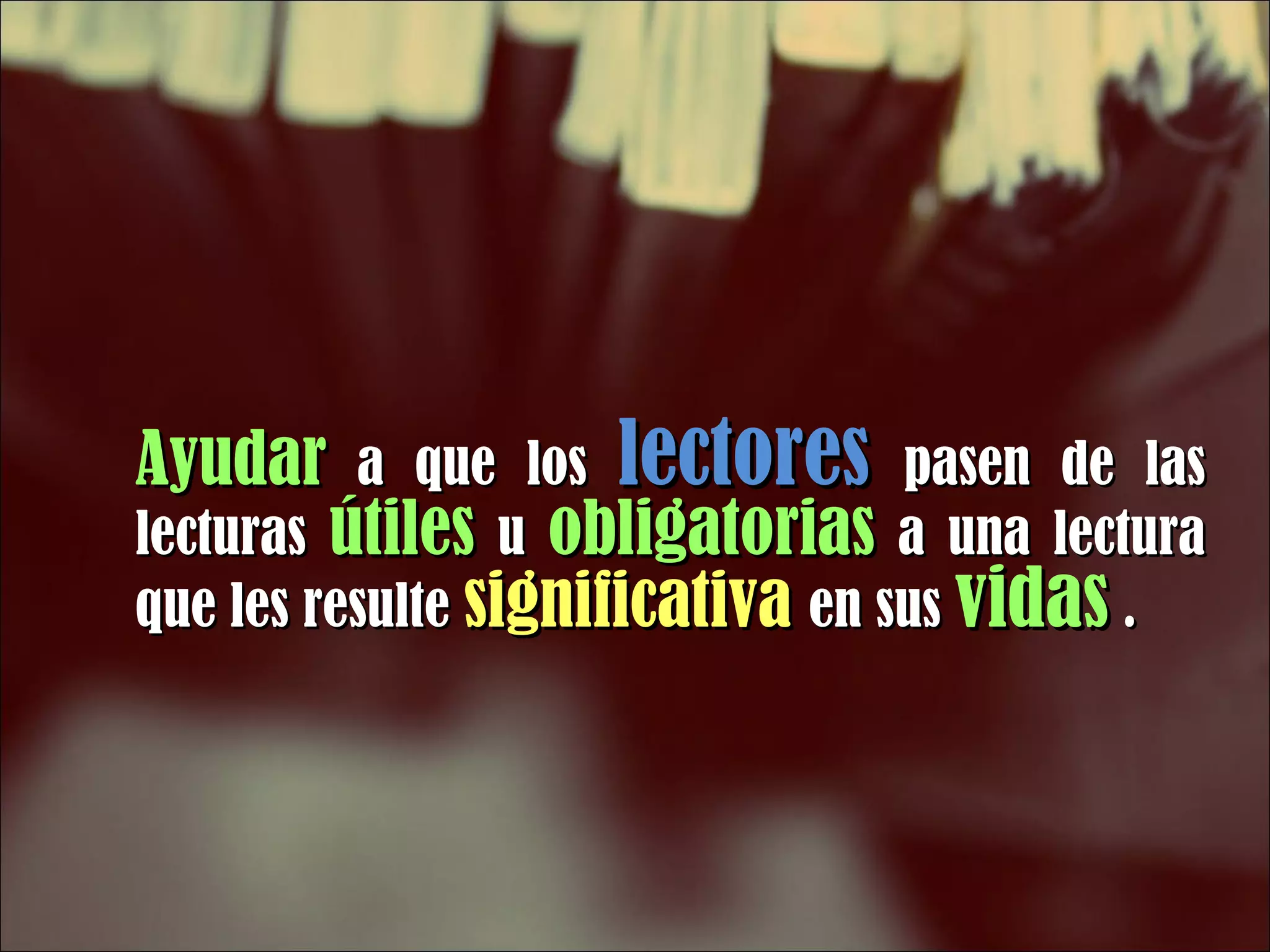 Ayudar   a que los  lectores   pasen de las lecturas  útiles  u  obligatorias  a una lectura que les resulte  significativa   en sus  vidas  . 