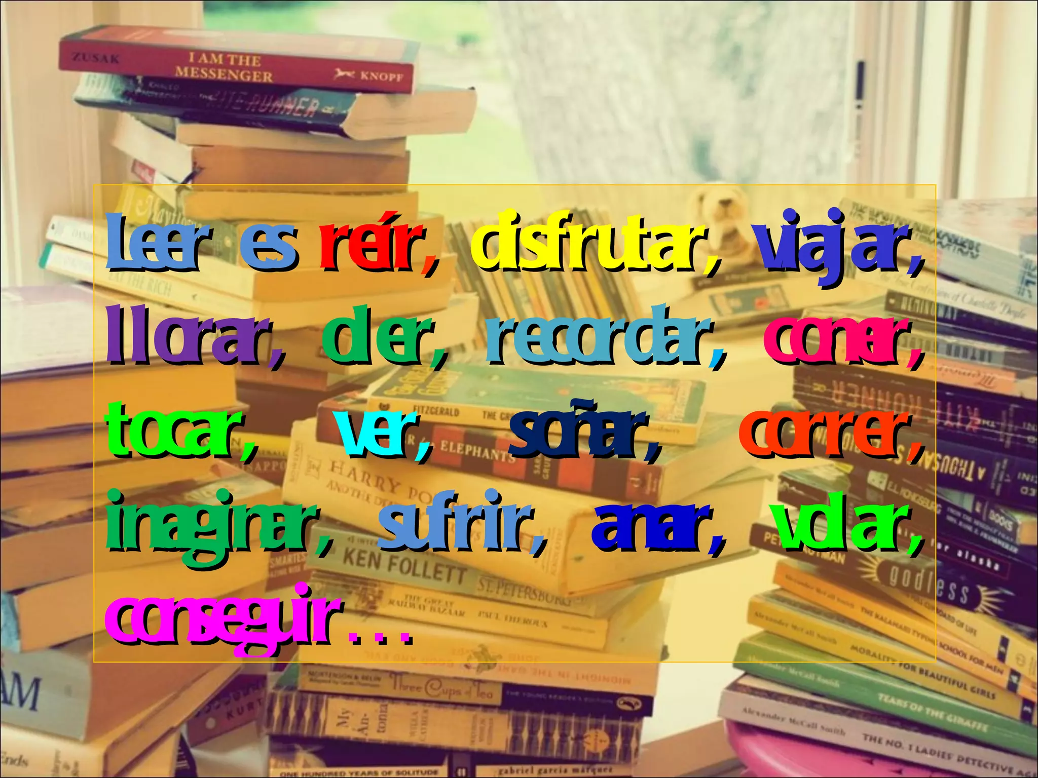 Leer es  reír ,   disfrutar,   viajar,   llorar,   oler,   recordar ,   comer,  tocar,  ver,   soñar,  correr,  imaginar,  sufrir,  amar,  volar,  conseguir… 