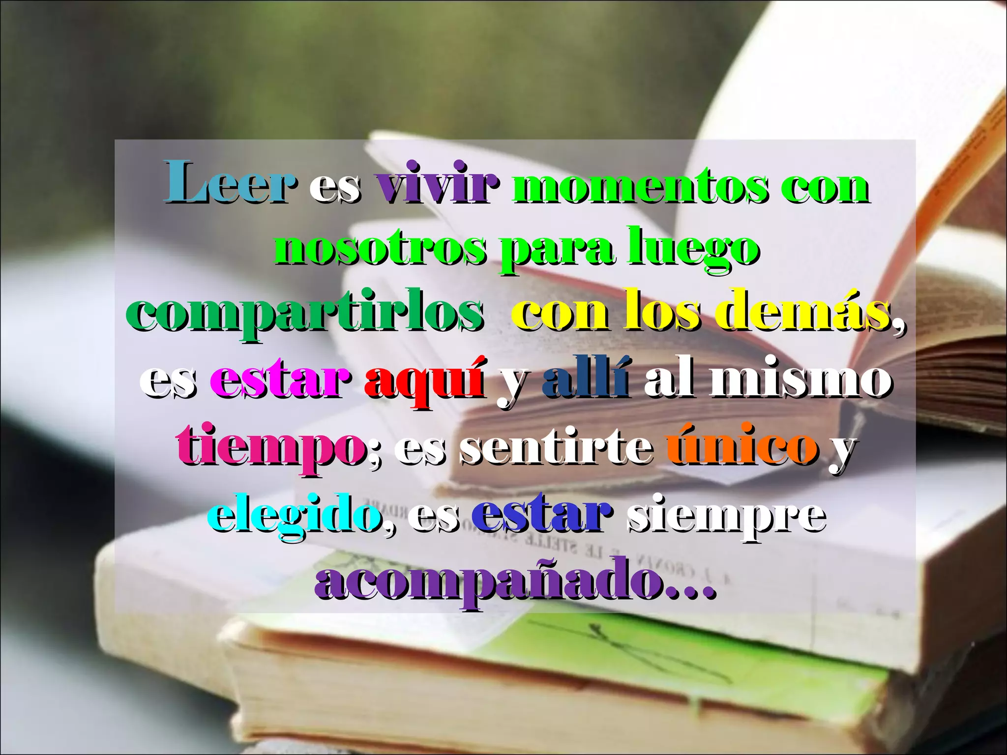 Leer   es   vivir   momentos con nosotros para luego  compartirlos   con los demás , es  estar   aquí  y  allí  al mismo  tiempo ; es sentirte  único  y  elegido , es  estar   siempre  acompañado… 
