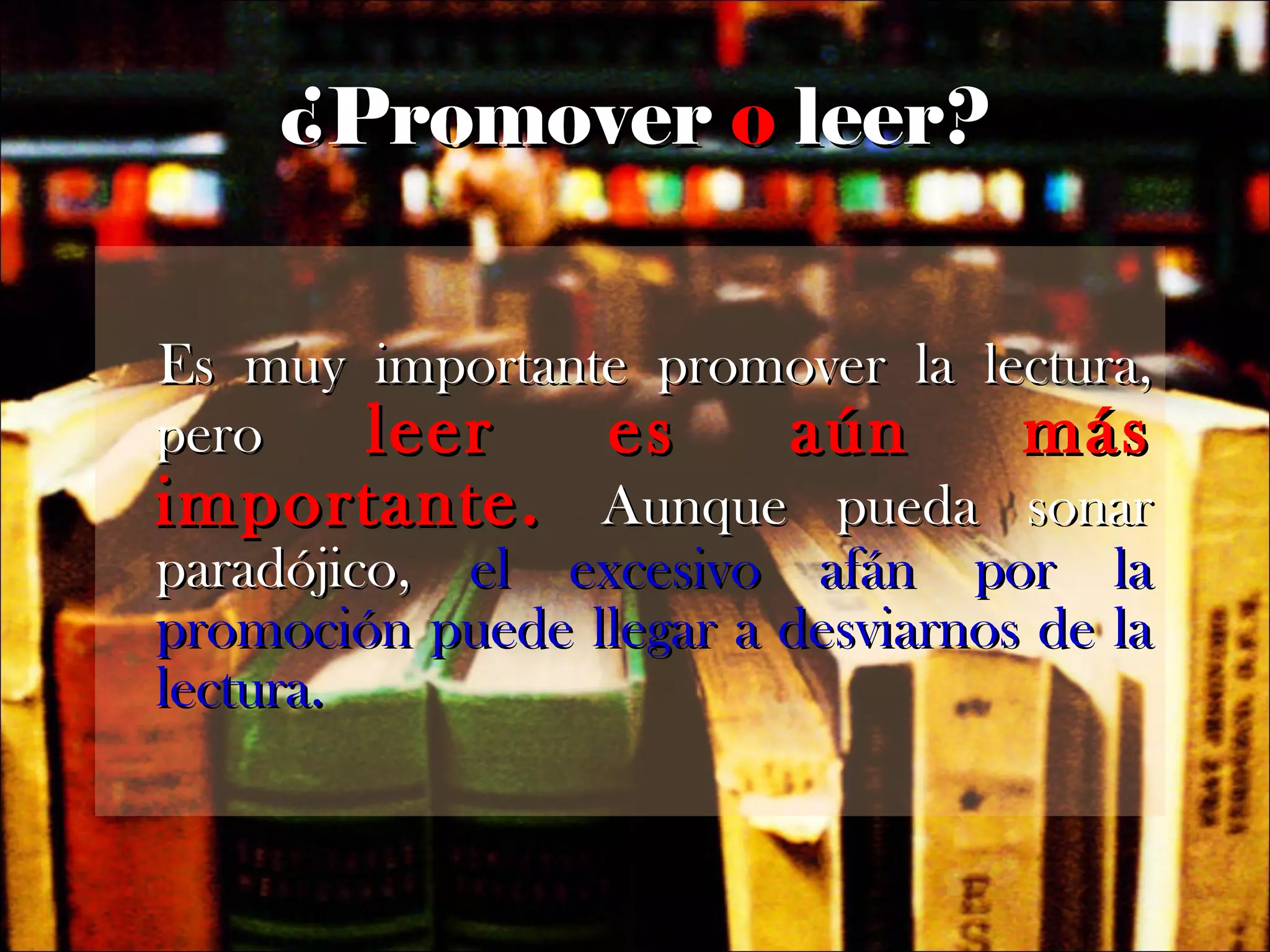 ¿Promover  o  leer? Es muy importante promover la lectura, pero  leer es aún más importante.  Aunque pueda sonar paradójico,  el excesivo afán por la promoción puede llegar a desviarnos de la lectura. 