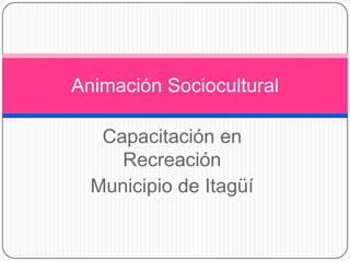 Animación Sociocultural

   Capacitación en
     Recreación
  Municipio de Itagüí
 
