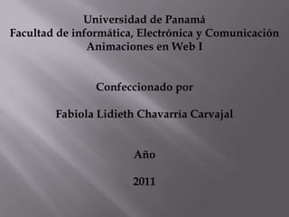 Universidad de Panamá Facultad de informática, Electrónica y Comunicación Animaciones en Web I Confeccionado por  Fabiola Lidieth Chavarría Carvajal Año 2011 