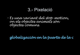 3.- Pixelaci ó És una variant del stop-motion, on els objectes animats són objectes comuns.     globalización en la puerta de la casa  