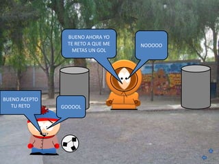 BUENO AHORA YO
                 TE RETO A QUE ME   NOOOOO
                   METAS UN GOL




BUENO ACEPTO
   TU RETO     GOOOOL
 