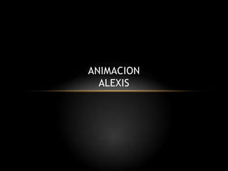 ANIMACION
  ALEXIS
 