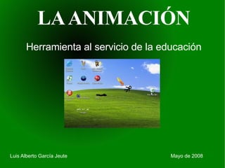 LA ANIMACIÓN Herramienta al servicio de la educación Luis Alberto García Jeute Mayo de 2008 
