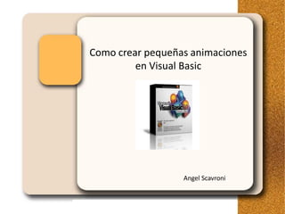 Como crear pequeñas animaciones
         en Visual Basic




                  Angel Scavroni
 