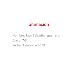 animacion
Nombre: Juan Sebastián guerrero
Curso: 7-3
Fecha: 3 mayo de 2013
 