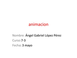 animacion
Nombre: Ángel Gabriel López Pérez
Curso:7-3
Fecha: 3 mayo
 