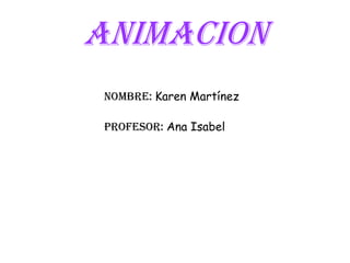 ANIMACION
Nombre: Karen Martínez
Profesor: Ana Isabel
 