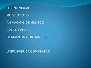 DISEÑO VISUAL
MODELADO 3D

ANIMACION DE MUÑECO
PAULO PARRA

GERMAN BASTOS RAMIREZ

UNIPANMERICA COMPENSAR

 