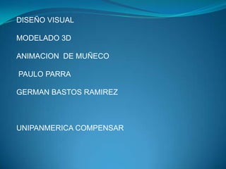 DISEÑO VISUAL
MODELADO 3D
ANIMACION DE MUÑECO
PAULO PARRA
GERMAN BASTOS RAMIREZ

UNIPANMERICA COMPENSAR

 