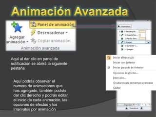 Aquí al dar clic en panel de 
notificación se abrirá la siguiente 
pestaña 
Aquí podrás observar el 
numero de animaciones que 
has agregado, también podrás 
dar clic derecho y podrás editar 
el inicio de cada animación, las 
opciones de efectos y los 
intervalos por animación 
 