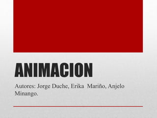 ANIMACION
Autores: Jorge Duche, Erika Mariño, Anjelo
Minango.
 