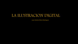 LA ILUSTRACION DIGITAL
Juan Andres Mora Rodriguez
 