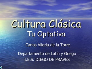 Cultura Clásica Tu Optativa Carlos Viloria de la Torre Departamento de Latín y Griego I.E.S. DIEGO DE PRAVES 