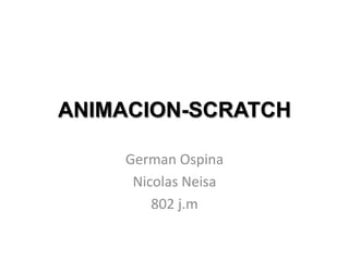 ANIMACION-SCRATCH
German Ospina
Nicolas Neisa
802 j.m
 