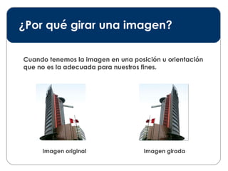 ¿Por qué girar una imagen? Cuando tenemos la imagen en una posición u orientación que no es la adecuada para nuestros fines. Imagen original Imagen girada 