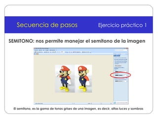 Secuencia de pasos Ejercicio práctico 1 SEMITONO: nos permite manejar el semitono de la imagen El semitono, es la gama de tonos grises de una imagen, es decir, altas luces y sombras 