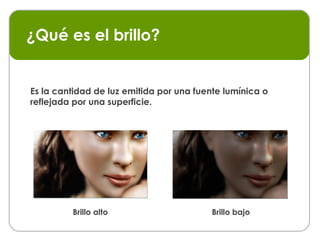 ¿Qué es el brillo? Es la cantidad de luz emitida por una fuente lumínica o reflejada por una superficie. Brillo alto Brillo bajo 