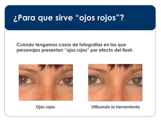 ¿Para que sirve “ojos rojos”? Cuando tengamos casos de fotografías en las que personajes presentan “ojos rojos” por efecto del flash Ojos rojos Utilizando la herramienta 