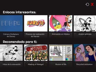 Cámara Multiplano
de Disney
Enlaces interesantes:
Proceso de realización
de Naruto
Animación en México
Hitos de la animación Making of Metegol Illusion of life
Avatar animatic
Recomendado para ti:
Recycled animation
⟲ x
 