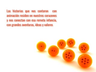 Las historias que nos contaron con
animación residen en nuestros corazones
y nos conectan con esa remota infancia,
con grandes aventuras, ideas y valores
 