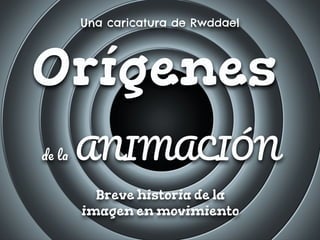 Orígenes
ANIMACIÓN
Breve historia de la
imagen en movimiento
Una caricatura de Rwddael
 