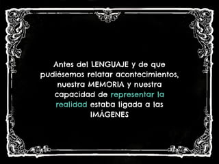 Antes del LENGUAJE y de que
pudiésemos relatar acontecimientos,
nuestra MEMORIA y nuestra
capacidad de representar la
realidad estaba ligada a las
IMÁGENES
 