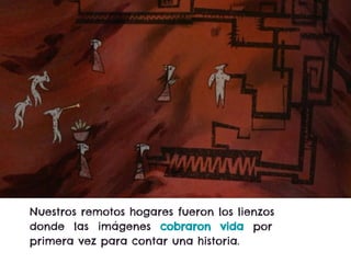 Nuestros remotos hogares fueron los lienzos
donde las imágenes cobraron vida por
primera vez para contar una historia.
 