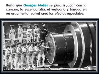 Hasta que Georges Méliès se puso a jugar con la
cámara, la escenografía, el vestuario y basado en
un argumento teatral creó los efectos especiales.
 