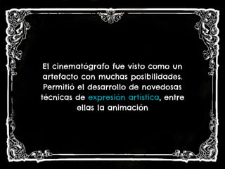 El cinematógrafo fue visto como un
artefacto con muchas posibilidades.
Permitió el desarrollo de novedosas
técnicas de expresión artística, entre
ellas la animación
 